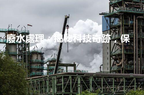 廢水處理：揭秘科技奇跡，保護地球之道！